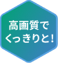高画質でくっきりと!