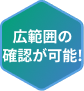 広範囲の確認が可能!